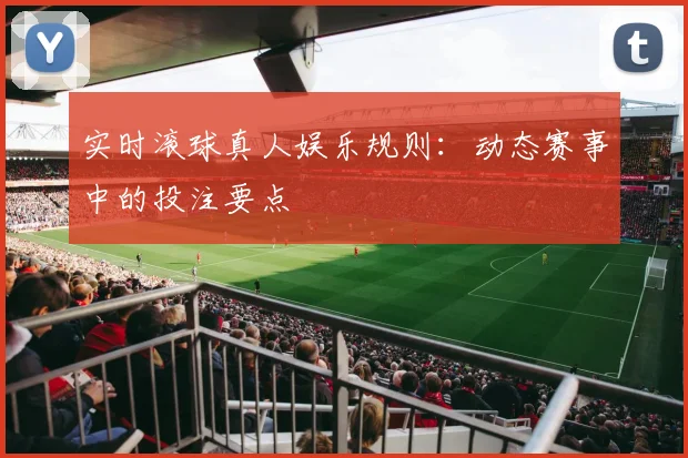 实时滚球真人娱乐规则：动态赛事中的投注要点