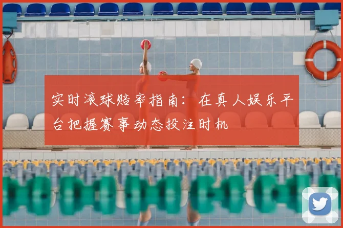 实时滚球赔率指南:在真人娱乐平台把握赛事动态投注时机