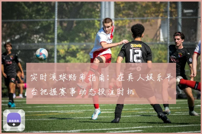 实时滚球赔率指南:在真人娱乐平台把握赛事动态投注时机