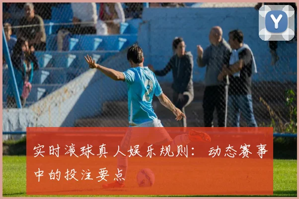 实时滚球真人娱乐规则：动态赛事中的投注要点